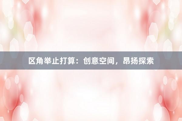 区角举止打算：创意空间，昂扬探索
