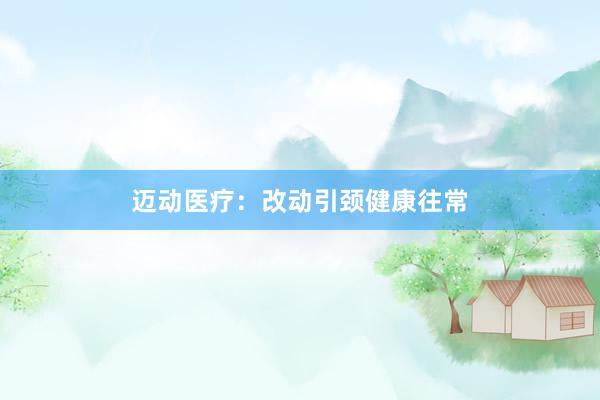 迈动医疗：改动引颈健康往常